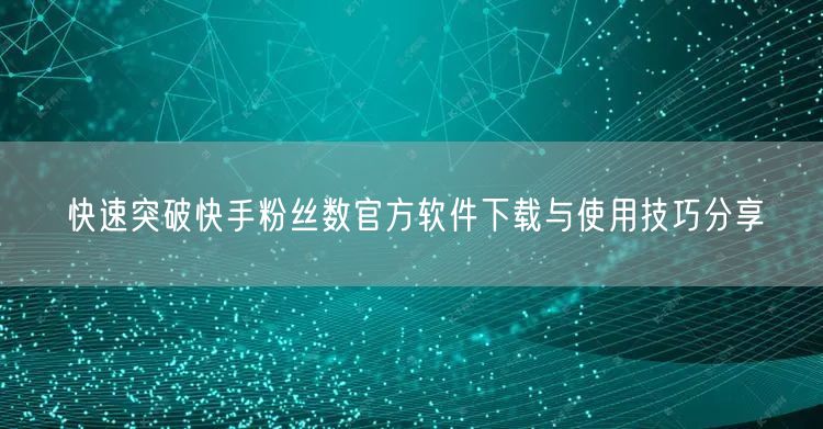 快速突破快手粉丝数官方软件下载与使用技巧分享