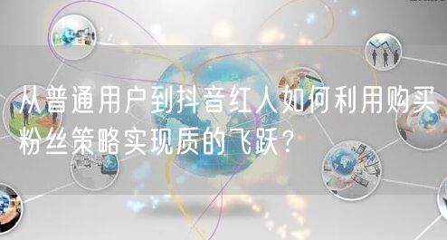 从普通用户到抖音红人如何利用购买粉丝策略实现质的飞跃？