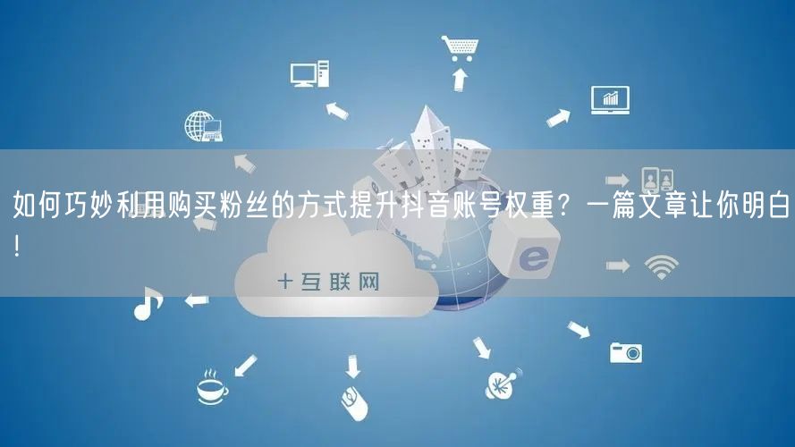 如何巧妙利用购买粉丝的方式提升抖音账号权重？一篇文章让你明白！