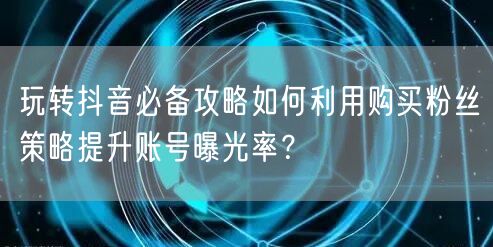 玩转抖音必备攻略如何利用购买粉丝策略提升账号曝光率？