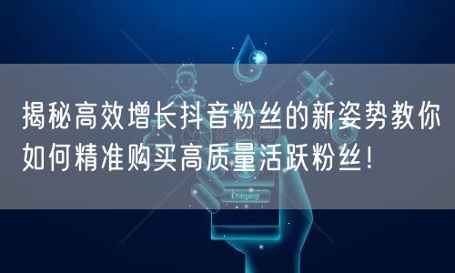 揭秘高效增长抖音粉丝的新姿势教你如何精准购买高质量活跃粉丝！