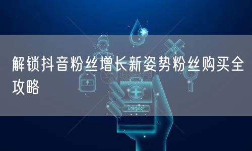 解锁抖音粉丝增长新姿势粉丝购买全攻略