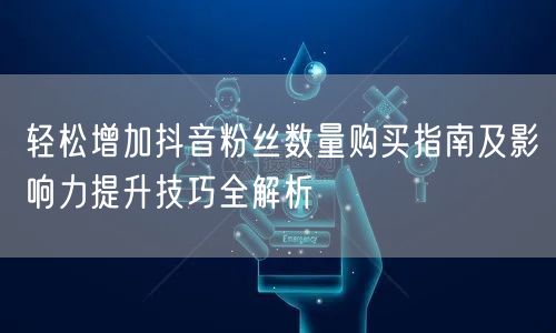 轻松增加抖音粉丝数量购买指南及影响力提升技巧全解析