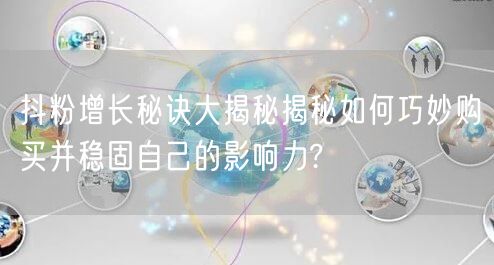 抖粉增长秘诀大揭秘揭秘如何巧妙购买并稳固自己的影响力?