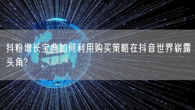 抖粉增长宝典如何利用购买策略在抖音世界崭露头角?