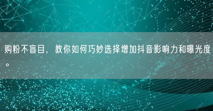 购粉不盲目，教你如何巧妙选择增加抖音影响力和曝光度。