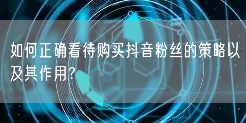 如何正确看待购买抖音粉丝的策略以及其作用？