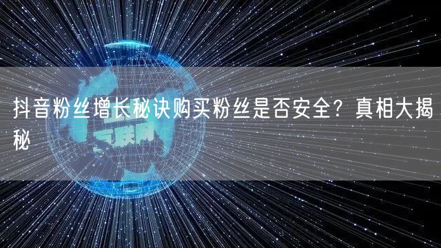 抖音粉丝增长秘诀购买粉丝是否安全？真相大揭秘