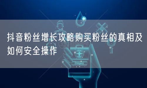 抖音粉丝增长攻略购买粉丝的真相及如何安全操作