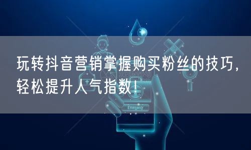 玩转抖音营销掌握购买粉丝的技巧，轻松提升人气指数！