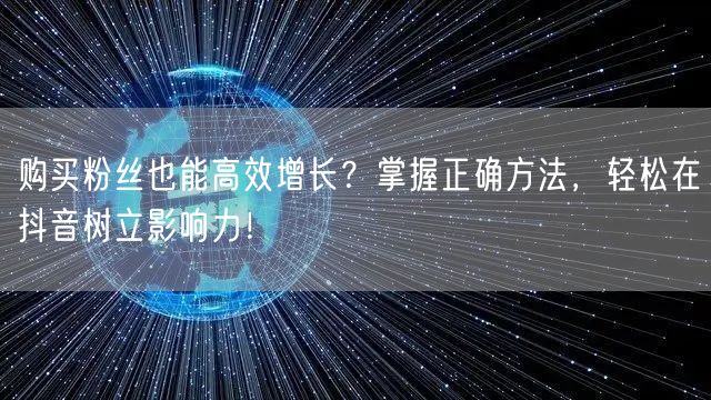 购买粉丝也能高效增长？掌握正确方法，轻松在抖音树立影响力！