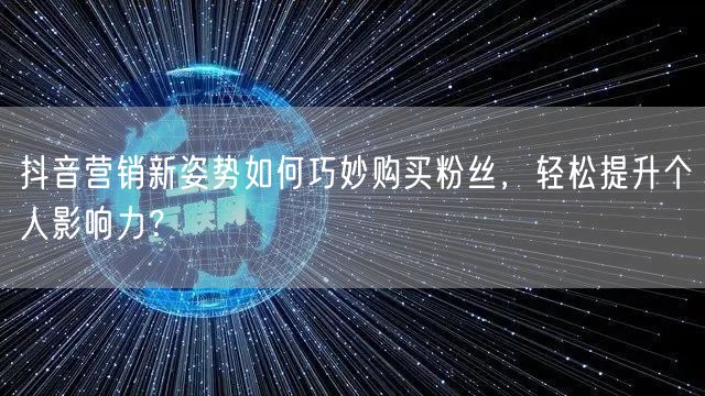 抖音营销新姿势如何巧妙购买粉丝，轻松提升个人影响力？