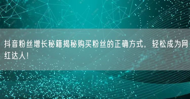 抖音粉丝增长秘籍揭秘购买粉丝的正确方式，轻松成为网红达人！