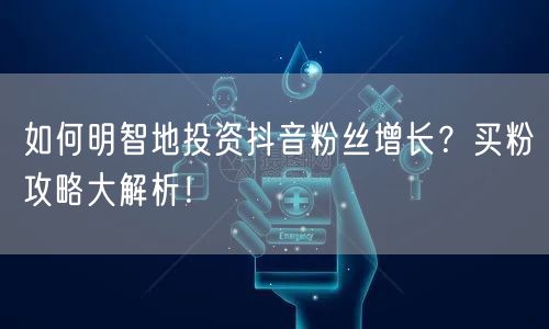 如何明智地投资抖音粉丝增长？买粉攻略大解析！