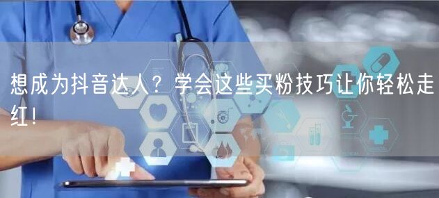 想成为抖音达人？学会这些买粉技巧让你轻松走红！