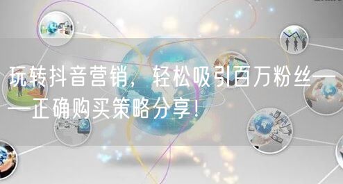 玩转抖音营销，轻松吸引百万粉丝——正确购买策略分享！