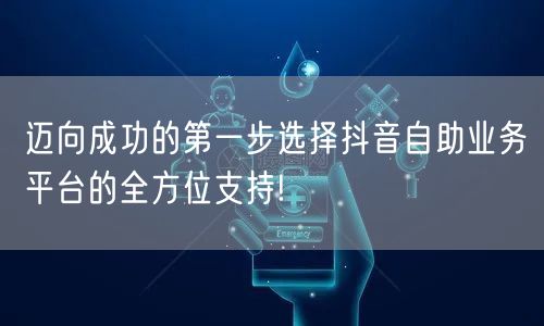 迈向成功的第一步选择抖音自助业务平台的全方位支持!