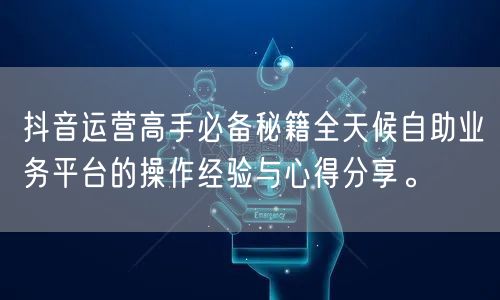 抖音运营高手必备秘籍全天候自助业务平台的操作经验与心得分享。