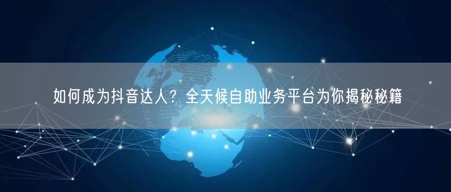 如何成为抖音达人？全天候自助业务平台为你揭秘秘籍