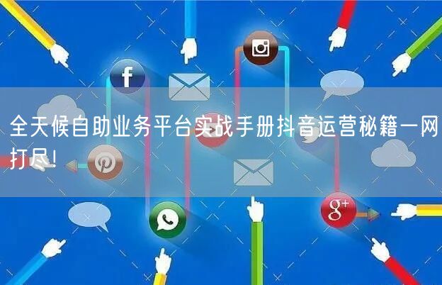 全天候自助业务平台实战手册抖音运营秘籍一网打尽！