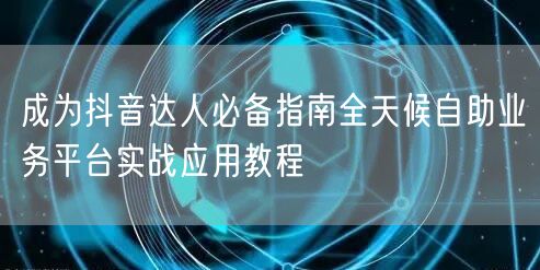 成为抖音达人必备指南全天候自助业务平台实战应用教程