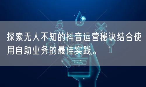 探索无人不知的抖音运营秘诀结合使用自助业务的最佳实践。