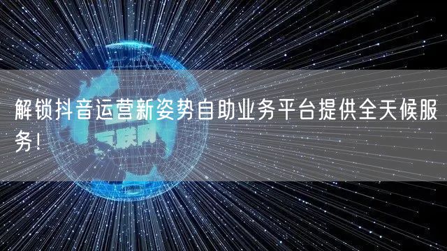 解锁抖音运营新姿势自助业务平台提供全天候服务!