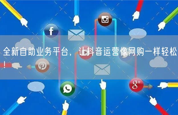 全新自助业务平台，让抖音运营像网购一样轻松！