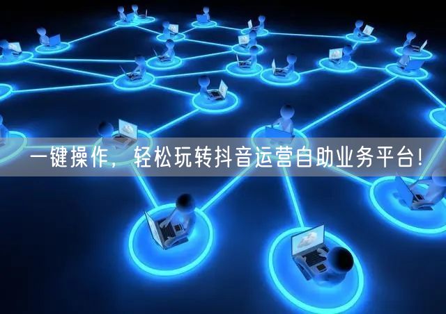 一键操作，轻松玩转抖音运营自助业务平台！