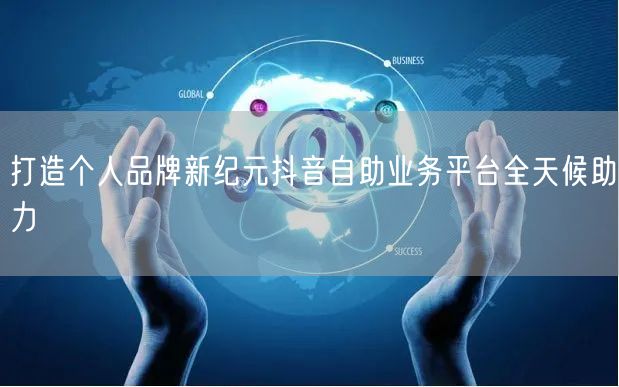 打造个人品牌新纪元抖音自助业务平台全天候助力