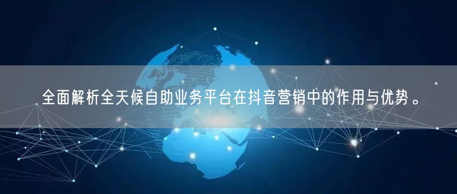 全面解析全天候自助业务平台在抖音营销中的作用与优势。