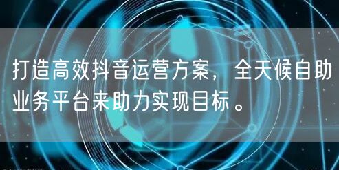 打造高效抖音运营方案，全天候自助业务平台来助力实现目标。