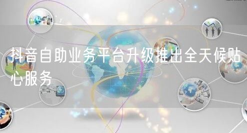 抖音自助业务平台升级推出全天候贴心服务