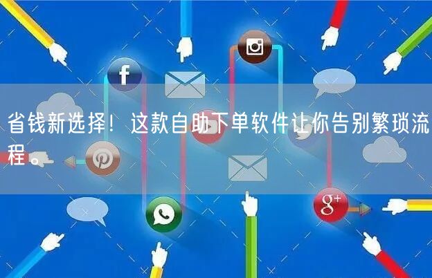 省钱新选择！这款自助下单软件让你告别繁琐流程。