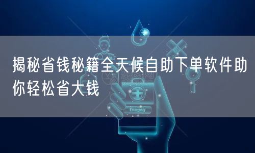 揭秘省钱秘籍全天候自助下单软件助你轻松省大钱