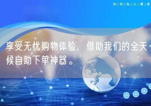 享受无忧购物体验，借助我们的全天候自助下单神器。