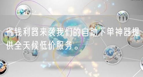 省钱利器来袭我们的自助下单神器提供全天候低价服务。