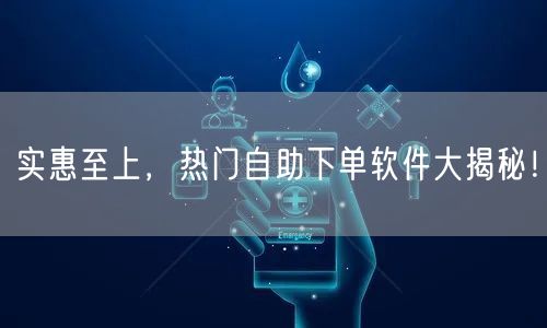 实惠至上，热门自助下单软件大揭秘！