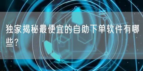 独家揭秘最便宜的自助下单软件有哪些？