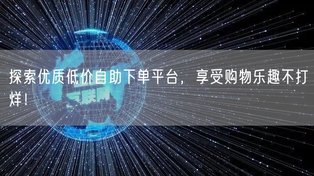 探索优质低价自助下单平台，享受购物乐趣不打烊！