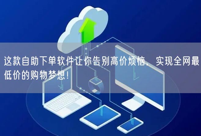 这款自助下单软件让你告别高价烦恼，实现全网最低价的购物梦想！
