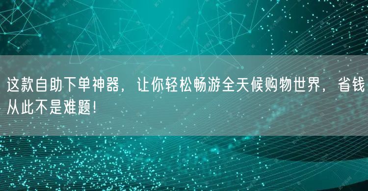 这款自助下单神器,让你轻松畅游全天候购物世界,省钱从此不是难题!