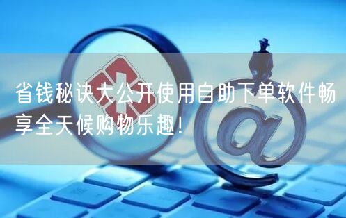 省钱秘诀大公开使用自助下单软件畅享全天候购物乐趣！