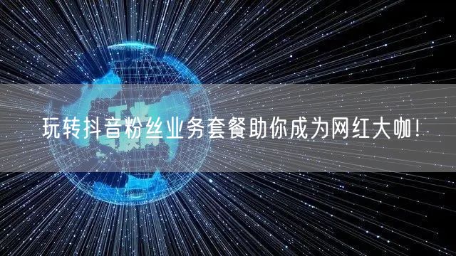 玩转抖音粉丝业务套餐助你成为网红大咖！