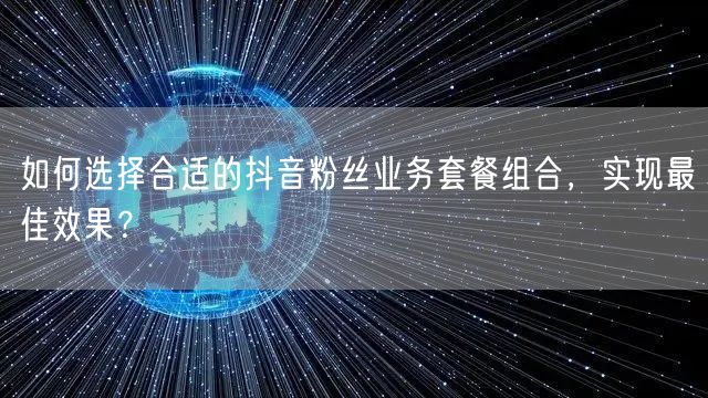 如何选择合适的抖音粉丝业务套餐组合，实现最佳效果？