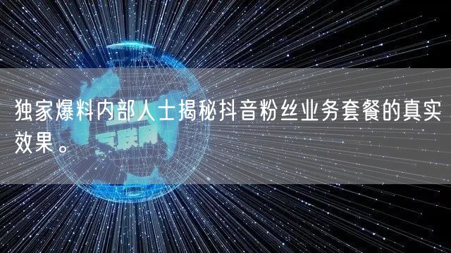 独家爆料内部人士揭秘抖音粉丝业务套餐的真实效果。