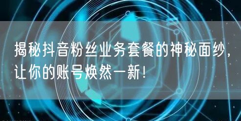 揭秘抖音粉丝业务套餐的神秘面纱，让你的账号焕然一新！