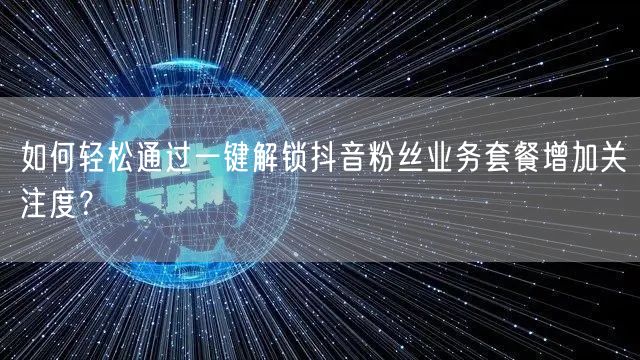 如何轻松通过一键解锁抖音粉丝业务套餐增加关注度?