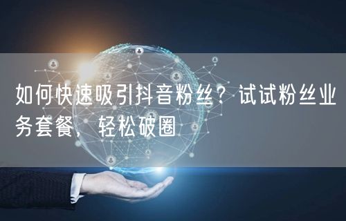 如何快速吸引抖音粉丝？试试粉丝业务套餐，轻松破圈