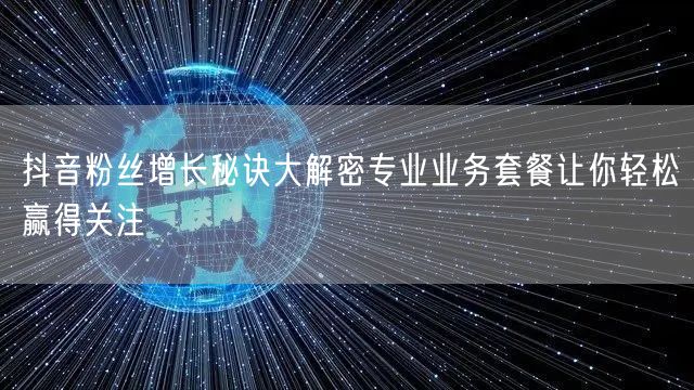 抖音粉丝增长秘诀大解密专业业务套餐让你轻松赢得关注